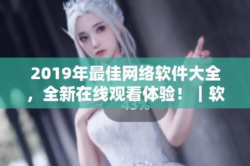 2019年最佳网络软件大全，全新在线观看体验！｜软件编辑推荐