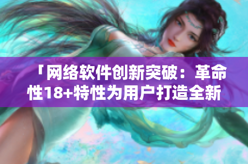 「网络软件创新突破：革命性18+特性为用户打造全新体验」