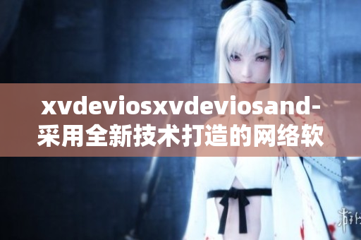 xvdeviosxvdeviosand-采用全新技术打造的网络软件解决方案