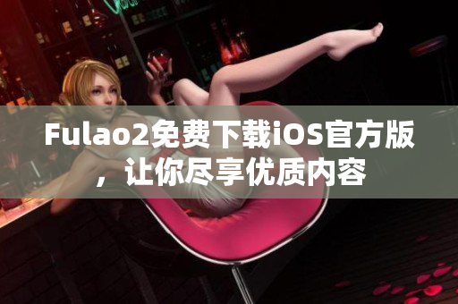 Fulao2免费下载iOS官方版，让你尽享优质内容