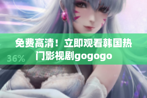 免费高清！立即观看韩国热门影视剧gogogo