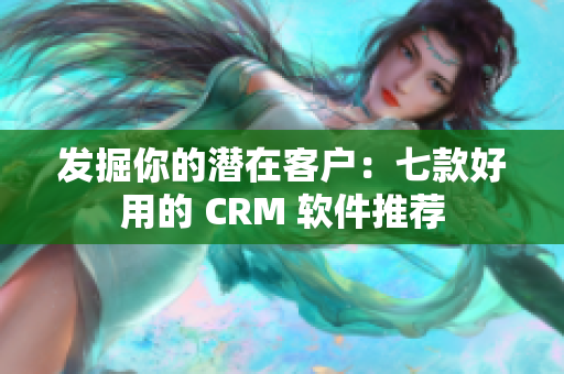 发掘你的潜在客户：七款好用的 CRM 软件推荐