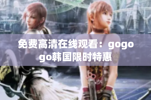 免费高清在线观看：gogogo韩国限时特惠