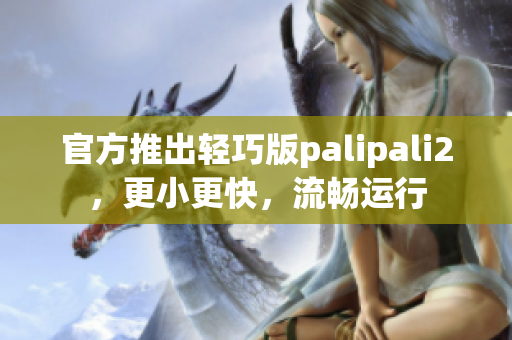 官方推出轻巧版palipali2，更小更快，流畅运行