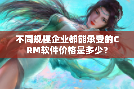 不同规模企业都能承受的CRM软件价格是多少？