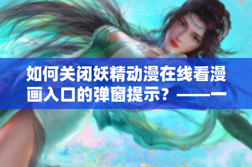 如何关闭妖精动漫在线看漫画入口的弹窗提示？——一个网络软件编辑的探索之路