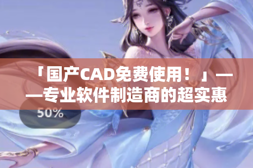 「国产CAD免费使用！」——专业软件制造商的超实惠！