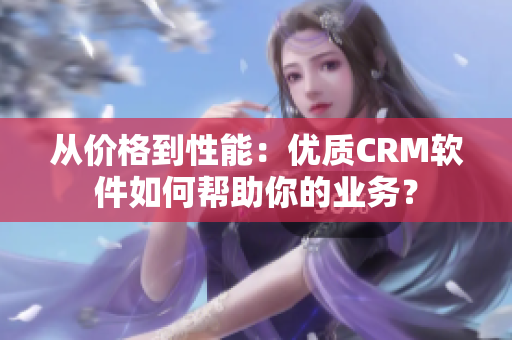 从价格到性能：优质CRM软件如何帮助你的业务？