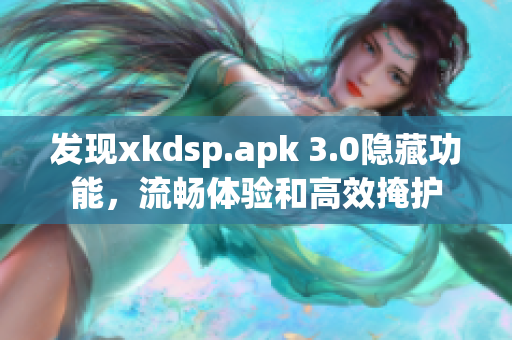 发现xkdsp.apk 3.0隐藏功能，流畅体验和高效掩护