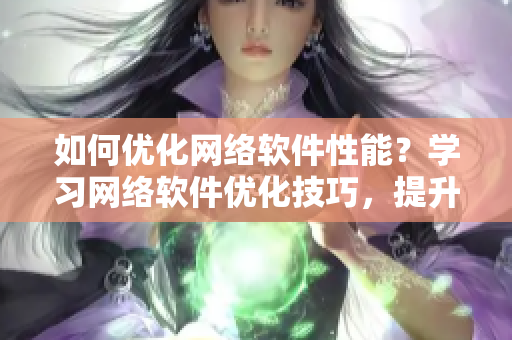 如何优化网络软件性能？学习网络软件优化技巧，提升用户体验