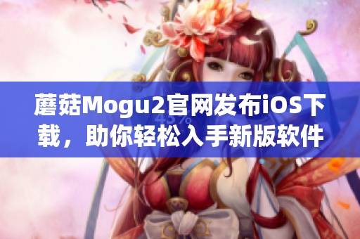 蘑菇Mogu2官网发布iOS下载，助你轻松入手新版软件