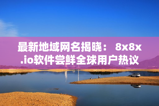 最新地域网名揭晓： 8x8x.io软件尝鲜全球用户热议