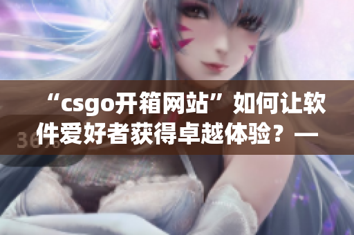 “csgo开箱网站”如何让软件爱好者获得卓越体验？——软件编辑的推荐