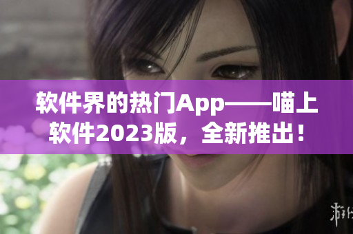 软件界的热门App——喵上软件2023版，全新推出！