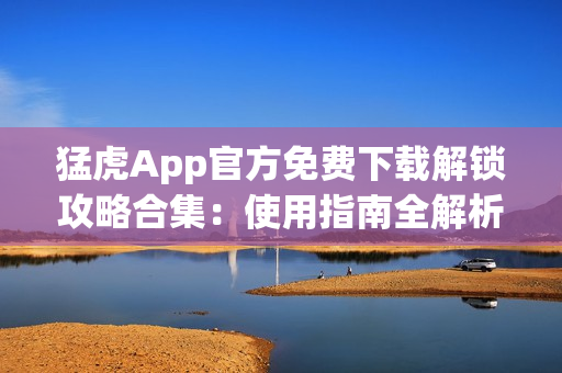 猛虎App官方免费下载解锁攻略合集：使用指南全解析