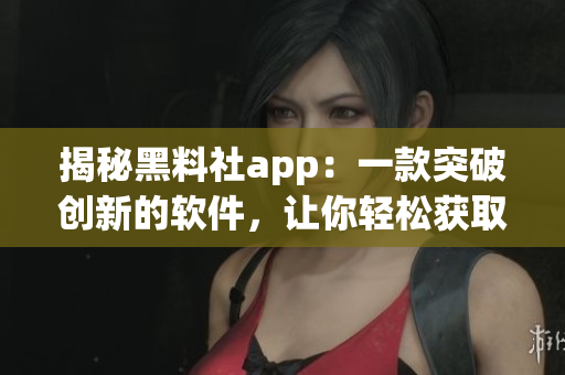 揭秘黑料社app：一款突破创新的软件，让你轻松获取最新软件技术资讯