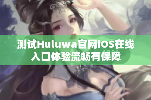 测试Huluwa官网iOS在线入口体验流畅有保障