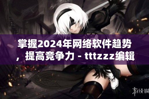 掌握2024年网络软件趋势，提高竞争力－tttzzz编辑推荐