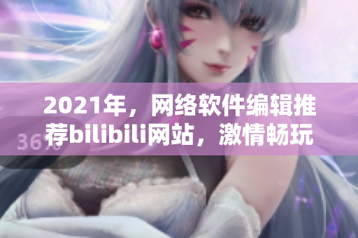 2021年，网络软件编辑推荐bilibili网站，激情畅玩2024！