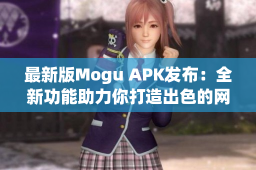 最新版Mogu APK发布：全新功能助力你打造出色的网络软件