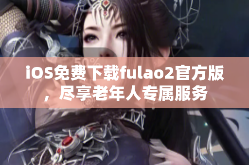 iOS免费下载fulao2官方版，尽享老年人专属服务