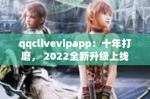 qqclivevipapp：十年打磨， 2022全新升级上线