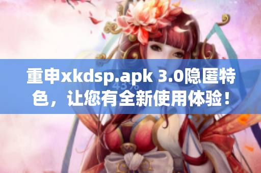 重申xkdsp.apk 3.0隐匿特色，让您有全新使用体验！