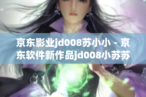 京东影业jd008苏小小 - 京东软件新作品jd008小苏苏