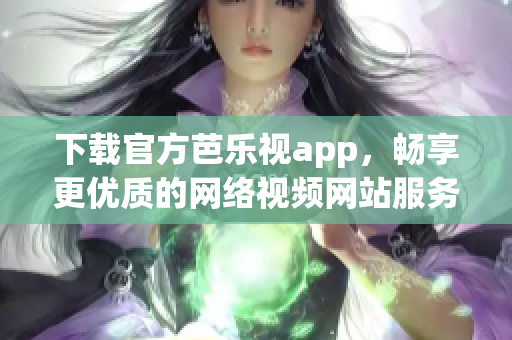 下载官方芭乐视app，畅享更优质的网络视频网站服务