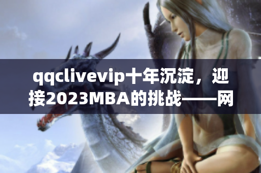 qqclivevip十年沉淀，迎接2023MBA的挑战——网络软件编辑的见解