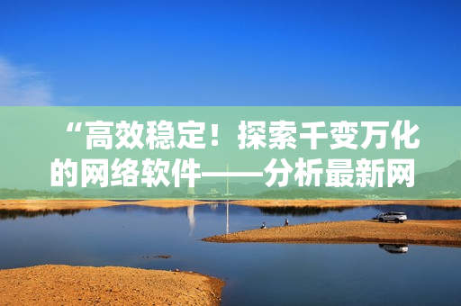 “高效稳定！探索千变万化的网络软件——分析最新网络软件发展趋势”