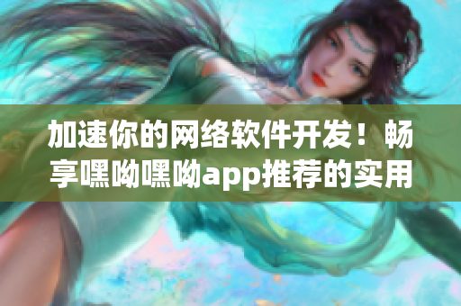 加速你的网络软件开发！畅享嘿呦嘿呦app推荐的实用技巧和工具