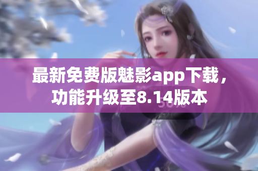 最新免费版魅影app下载，功能升级至8.14版本