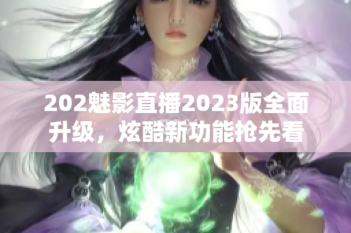 202魅影直播2023版全面升级，炫酷新功能抢先看