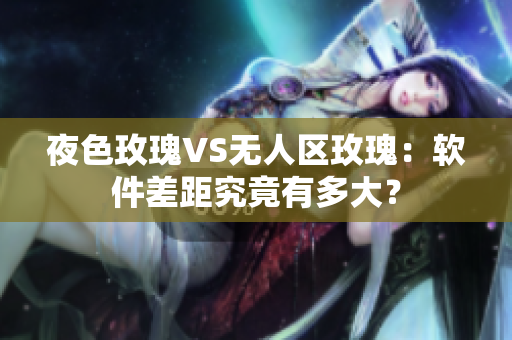 夜色玫瑰VS无人区玫瑰：软件差距究竟有多大？