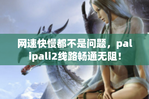 网速快慢都不是问题，palipali2线路畅通无阻！