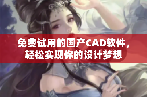 免费试用的国产CAD软件，轻松实现你的设计梦想