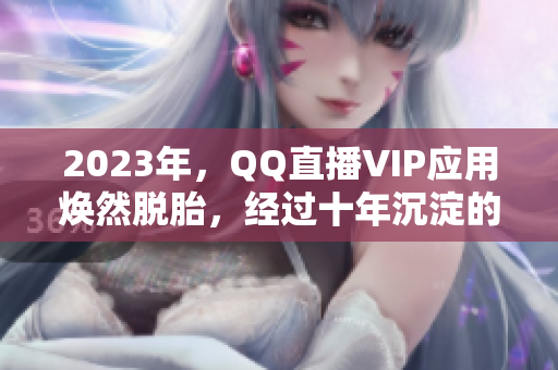 2023年，QQ直播VIP应用焕然脱胎，经过十年沉淀的完美之作！