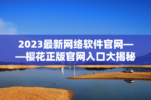 2023最新网络软件官网——樱花正版官网入口大揭秘！