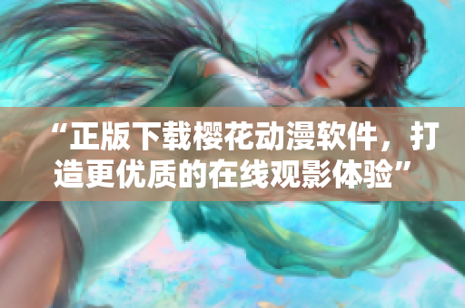 “正版下载樱花动漫软件，打造更优质的在线观影体验”