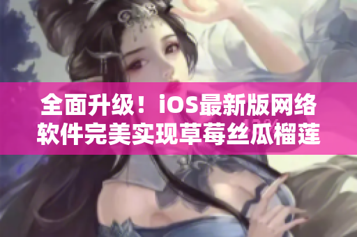 全面升级！iOS最新版网络软件完美实现草莓丝瓜榴莲污无限观影体验