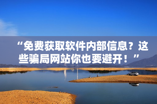 “免费获取软件内部信息？这些骗局网站你也要避开！”