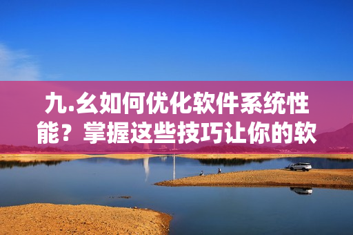 九.幺如何优化软件系统性能？掌握这些技巧让你的软件速度更快