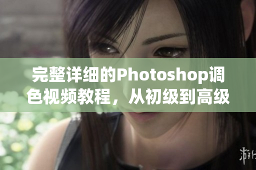 完整详细的Photoshop调色视频教程，从初级到高级一应俱全