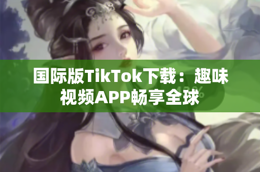 国际版TikTok下载：趣味视频APP畅享全球