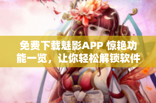 免费下载魅影APP 惊艳功能一览，让你轻松解锁软件高级功能