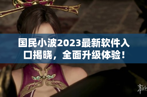 国民小波2023最新软件入口揭晓，全面升级体验！