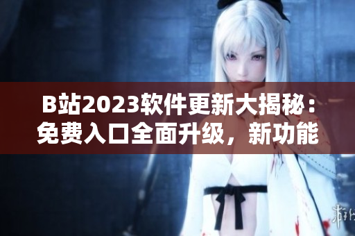 B站2023软件更新大揭秘：免费入口全面升级，新功能新体验！