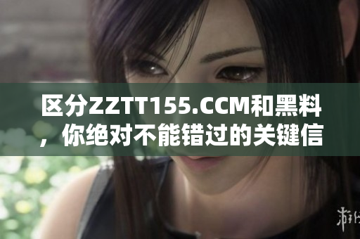 区分ZZTT155.CCM和黑料，你绝对不能错过的关键信息！