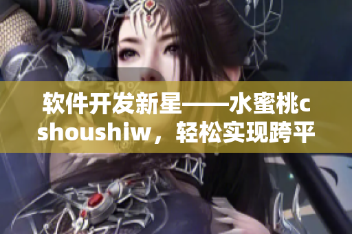 软件开发新星——水蜜桃cshoushiw，轻松实现跨平台网络应用编写